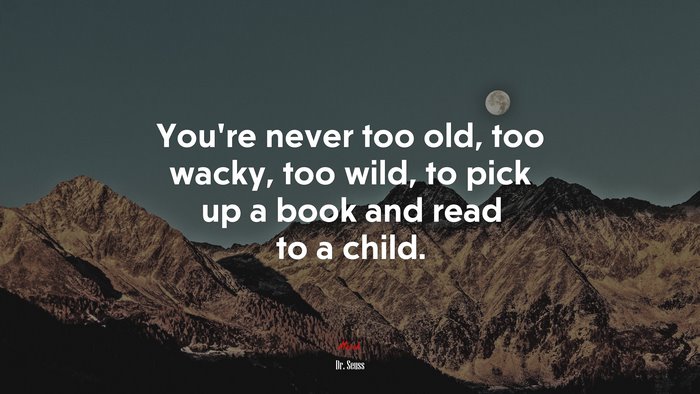 You’re never too old, too wacky, too wild, to pick up a book and read to a child. | Dr. Seuss quote