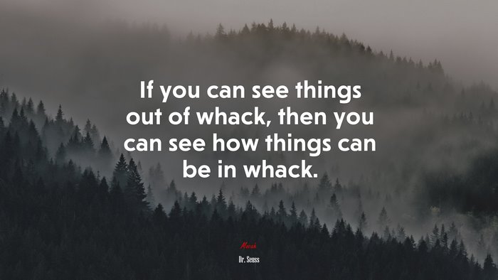 If you can see things out of whack, then you can see how things can be in whack. | Dr. Seuss quote