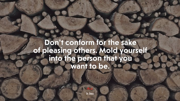 Don’t conform for the sake of pleasing others. Mold yourself into the person that you want to be. | Dr. Seuss quote