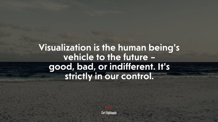 Visualization is the human being’s vehicle to the future – good, bad, or indifferent. It’s strictly in our control. | Earl Nightingale quote