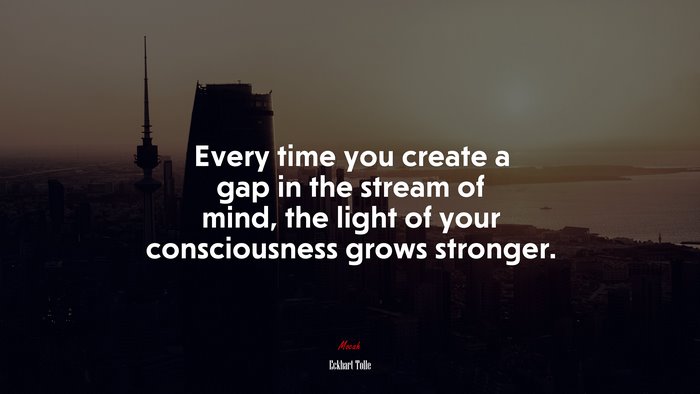 Every time you create a gap in the stream of mind, the light of your consciousness grows stronger. | Eckhart Tolle quote