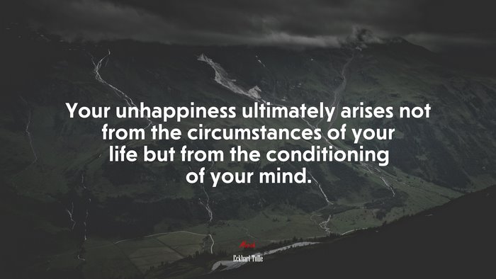Your unhappiness ultimately arises not from the circumstances of your life but from the conditioning of your mind. | Eckhart Tolle quote