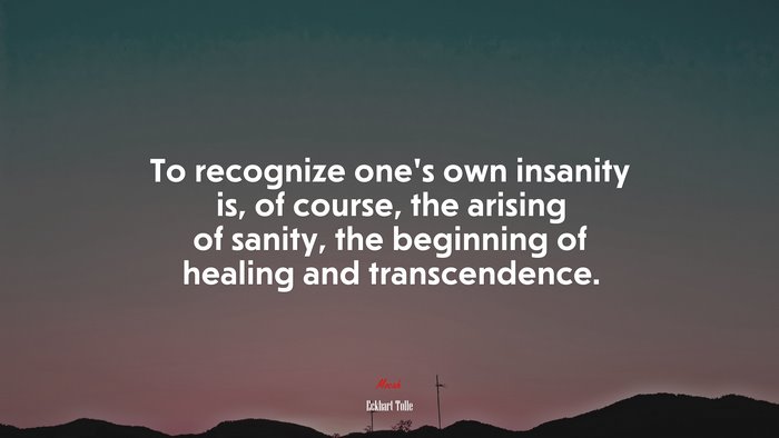 To recognize one’s own insanity is, of course, the arising of sanity, the beginning of healing and transcendence. | Eckhart Tolle quote