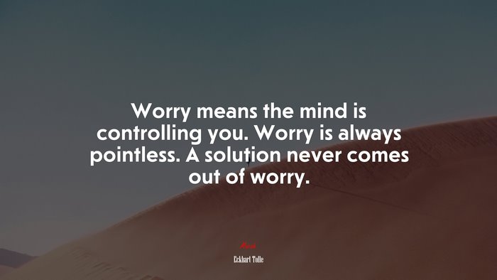 Worry means the mind is controlling you. Worry is always pointless. A solution never comes out of worry. | Eckhart Tolle quote