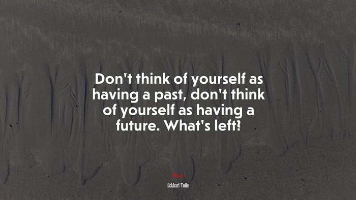 Don’t think of yourself as having a past, don’t think of yourself as having a future. What’s left? | Eckhart Tolle quote