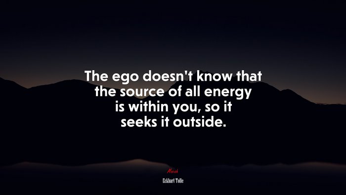 The ego doesn’t know that the source of all energy is within you, so it seeks it outside. | Eckhart Tolle quote