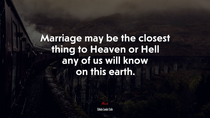 Marriage may be the closest thing to Heaven or Hell any of us will know on this earth. | Edwin Louis Cole quote