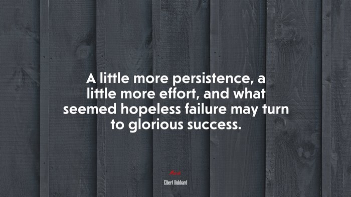 A little more persistence, a little more effort, and what seemed hopeless failure may turn to glorious success. | Elbert Hubbard quote
