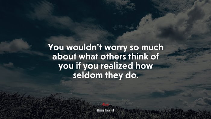 You wouldn’t worry so much about what others think of you if you realized how seldom they do. | Eleanor Roosevelt quote