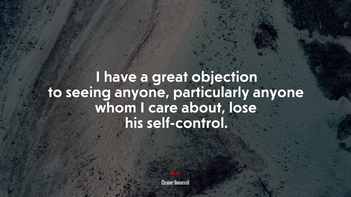 I have a great objection to seeing anyone, particularly anyone whom I care about, lose his self-control. | Eleanor Roosevelt quote