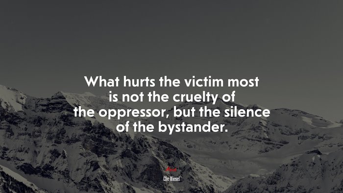 What hurts the victim most is not the cruelty of the oppressor, but the silence of the bystander. | Elie Wiesel quote