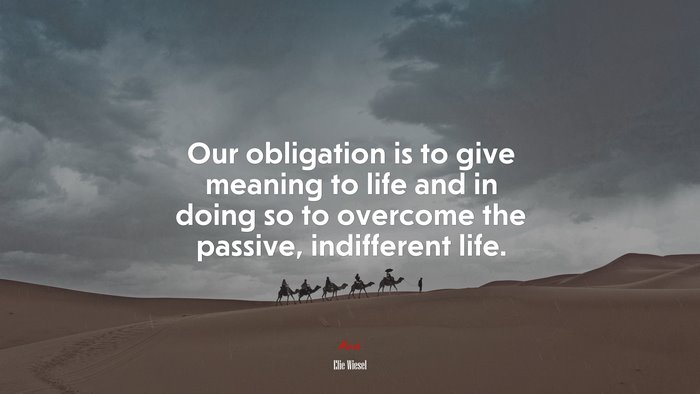 Our obligation is to give meaning to life and in doing so to overcome the passive, indifferent life. | Elie Wiesel quote