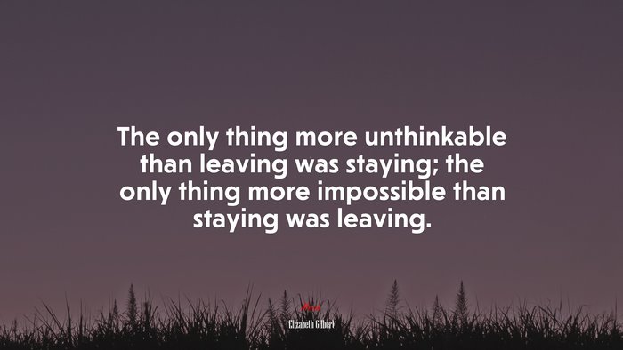 The only thing more unthinkable than leaving was staying; the only thing more impossible than staying was leaving. | Elizabeth Gilbert quote