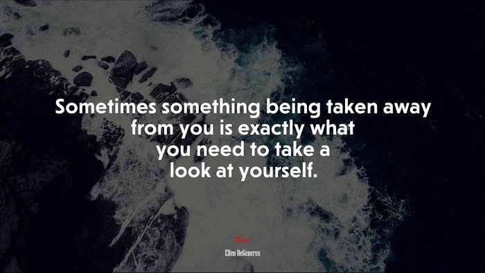 Sometimes something being taken away from you is exactly what you need to take a look at yourself. | Ellen DeGeneres quote