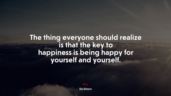 The thing everyone should realize is that the key to happiness is being happy for yourself and yourself. | Ellen DeGeneres quote