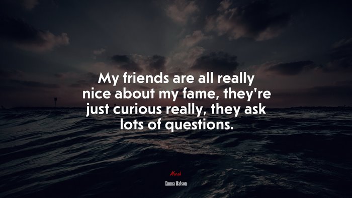 My friends are all really nice about my fame, they’re just curious really, they ask lots of questions. | Emma Watson quote
