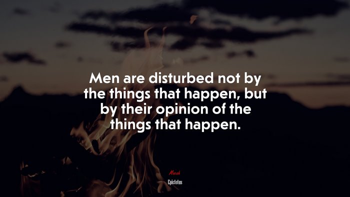 Men are disturbed not by the things that happen, but by their opinion of the things that happen. | Epictetus quote