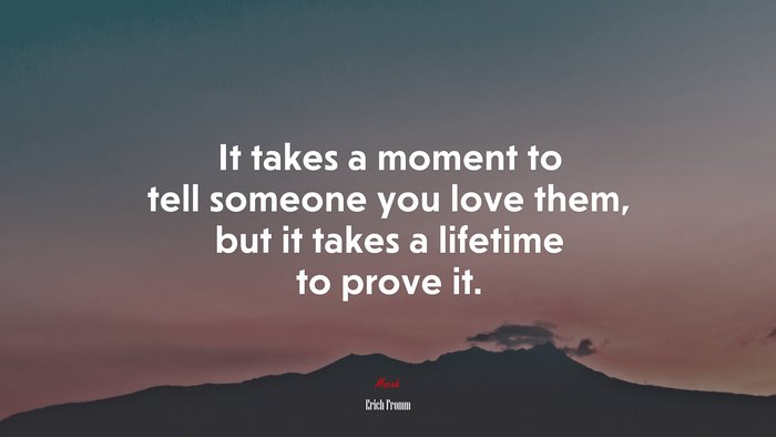 It takes a moment to tell someone you love them, but it takes a lifetime to prove it. | Erich Fromm quote