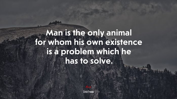 Man is the only animal for whom his own existence is a problem which he has to solve. | Erich Fromm quote