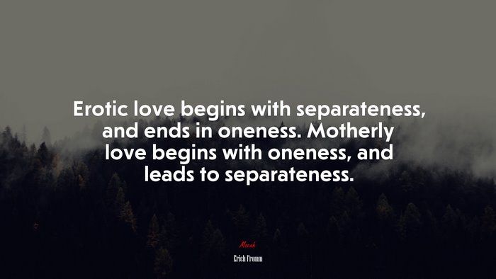 Erotic love begins with separateness, and ends in oneness. Motherly love begins with oneness, and leads to separateness. | Erich Fromm quote