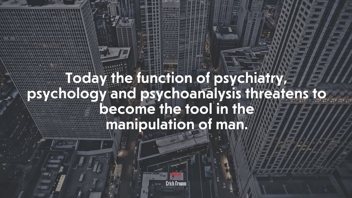 Today the function of psychiatry, psychology and psychoanalysis threatens to become the tool in the manipulation of man. | Erich Fromm quote