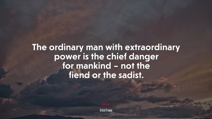 The ordinary man with extraordinary power is the chief danger for mankind – not the fiend or the sadist. | Erich Fromm quote
