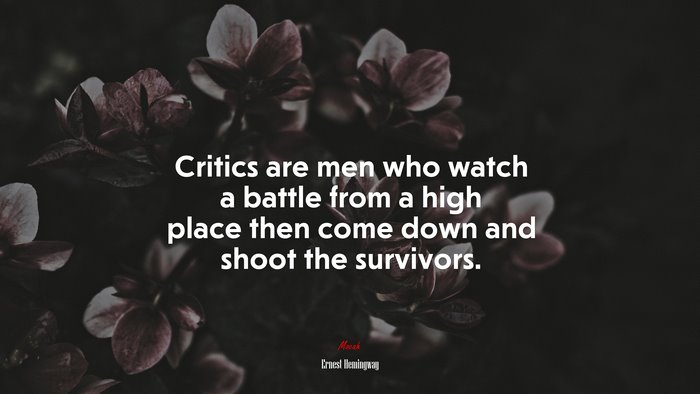 Critics are men who watch a battle from a high place then come down and shoot the survivors. | Ernest Hemingway quote