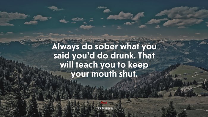 Always do sober what you said you’d do drunk. That will teach you to keep your mouth shut. | Ernest Hemingway quote