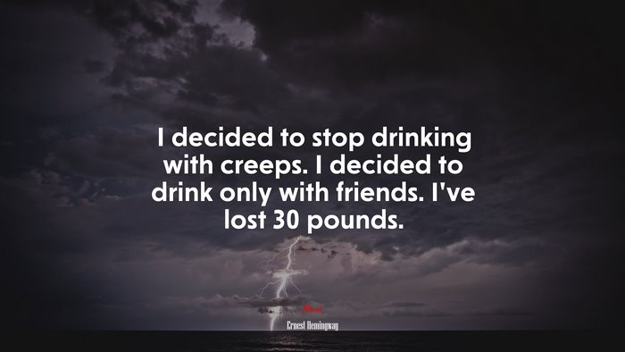I decided to stop drinking with creeps. I decided to drink only with friends. I’ve lost 30 pounds. | Ernest Hemingway quote