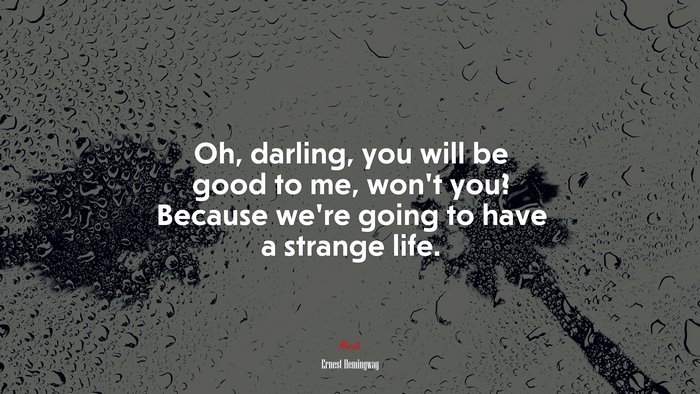 Oh, darling, you will be good to me, won’t you? Because we’re going to have a strange life. | Ernest Hemingway quote