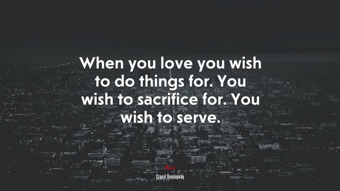 When you love you wish to do things for. You wish to sacrifice for. You wish to serve. | Ernest Hemingway quote