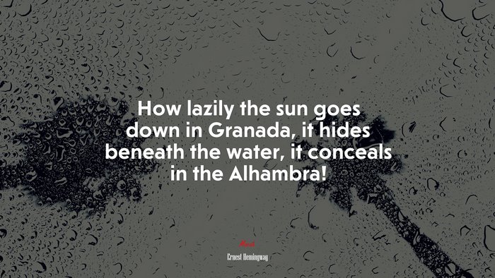 How lazily the sun goes down in Granada, it hides beneath the water, it conceals in the Alhambra! | Ernest Hemingway quote
