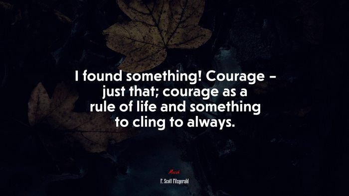 I found something! Courage – just that; courage as a rule of life and something to cling to always. | F. Scott Fitzgerald quote