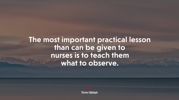 The most important practical lesson than can be given to nurses is to teach them what to observe. | Florence Nightingale quote