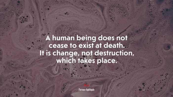 A human being does not cease to exist at death. It is change, not destruction, which takes place. | Florence Nightingale quote