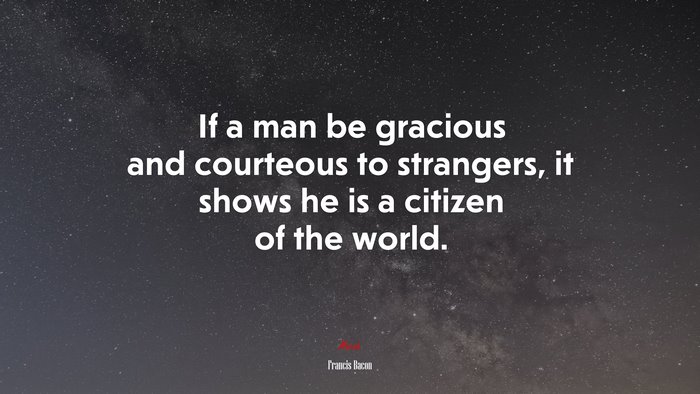 If a man be gracious and courteous to strangers, it shows he is a citizen of the world. | Francis Bacon quote
