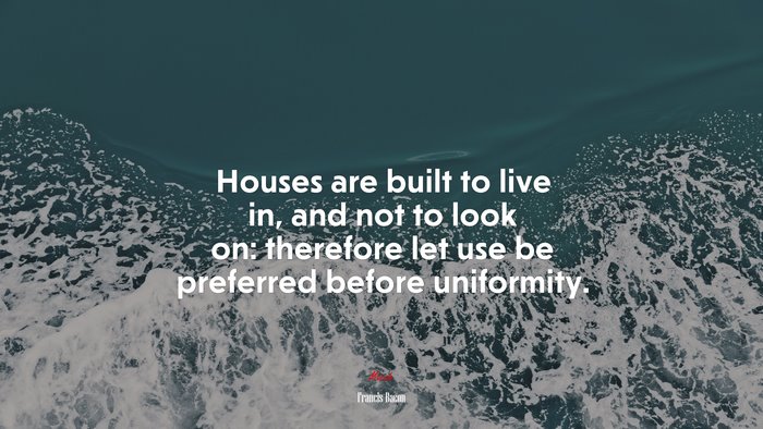 Houses are built to live in, and not to look on: therefore let use be preferred before uniformity. | Francis Bacon quote