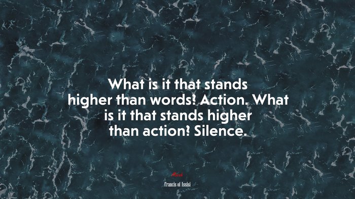What is it that stands higher than words? Action. What is it that stands higher than action? Silence. | Francis of Assisi quote