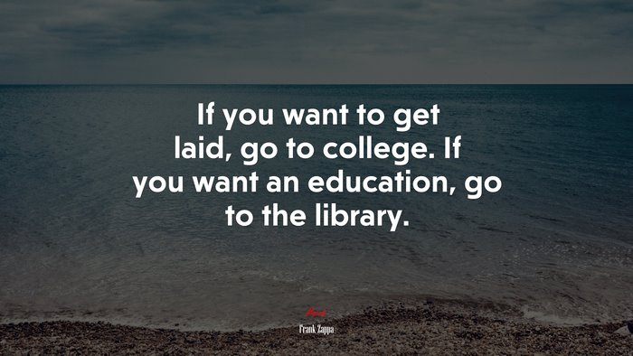 If you want to get laid, go to college. If you want an education, go to the library. | Frank Zappa quote