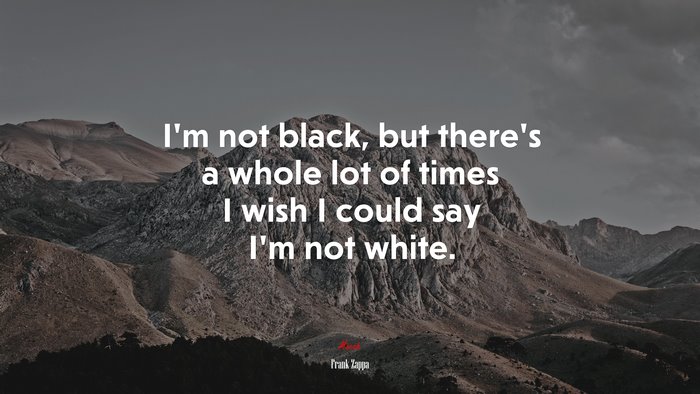 I’m not black, but there’s a whole lot of times I wish I could say I’m not white. | Frank Zappa quote