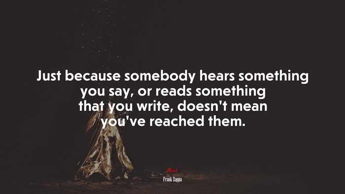 Just because somebody hears something you say, or reads something that you write, doesn’t mean you’ve reached them. | Frank Zappa quote