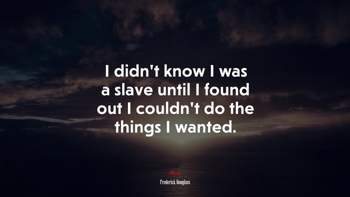 I didn’t know I was a slave until I found out I couldn’t do the things I wanted. | Frederick Douglass quote