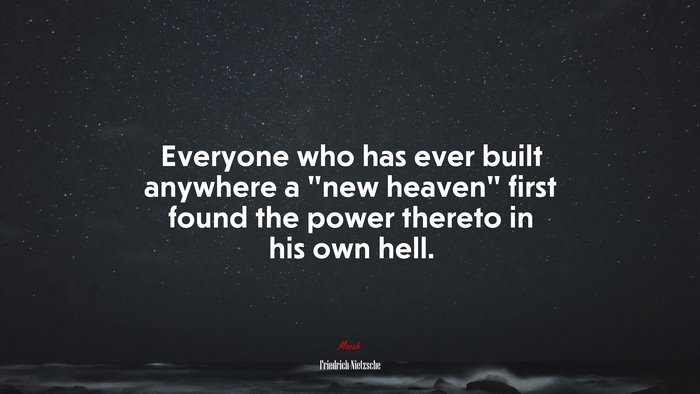 Everyone who has ever built anywhere a “new heaven” first found the power thereto in his own hell. | Friedrich Nietzsche quote