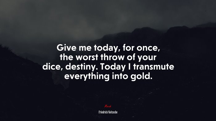 Give me today, for once, the worst throw of your dice, destiny. Today I transmute everything into gold. | Friedrich Nietzsche quote