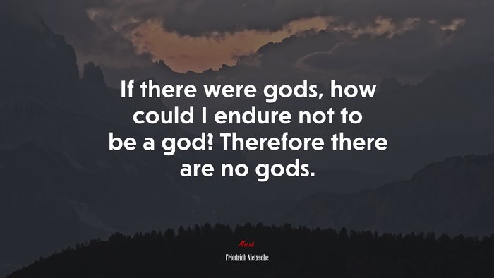 If there were gods, how could I endure not to be a god? Therefore there are no gods. | Friedrich Nietzsche quote