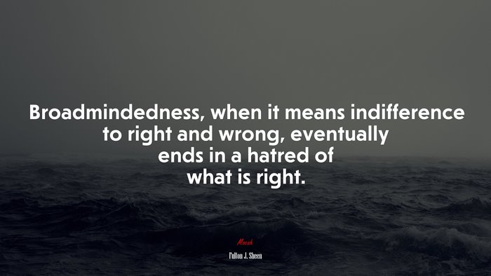 Broadmindedness, when it means indifference to right and wrong, eventually ends in a hatred of what is right. | Fulton J. Sheen quote