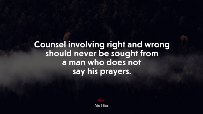 Counsel involving right and wrong should never be sought from a man who does not say his prayers. | Fulton J. Sheen quote