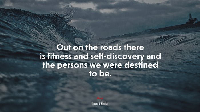 Out on the roads there is fitness and self-discovery and the persons we were destined to be. | George A. Sheehan quote