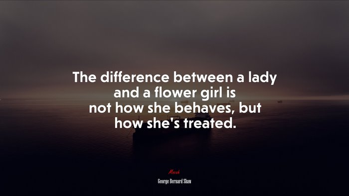 The difference between a lady and a flower girl is not how she behaves, but how she’s treated. | George Bernard Shaw quote