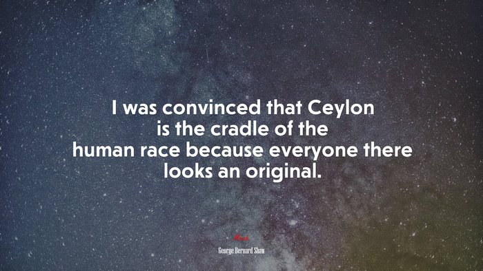I was convinced that Ceylon is the cradle of the human race because everyone there looks an original. | George Bernard Shaw quote